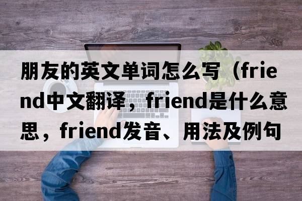 朋友的英文單詞怎么寫(xiě)（friend中文翻譯，friend是什么意思，friend發(fā)音、用法及例句）