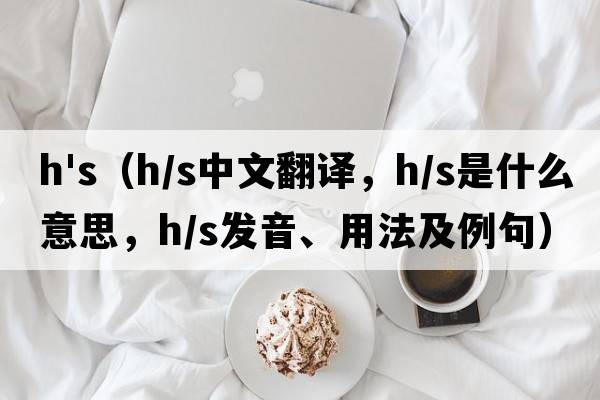 h's（h/s中文翻譯，h/s是什么意思，h/s發(fā)音、用法及例句）