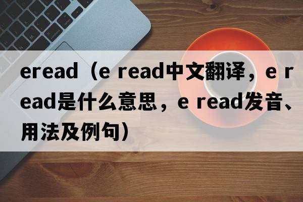 eread（e read中文翻譯，e read是什么意思，e read發(fā)音、用法及例句）