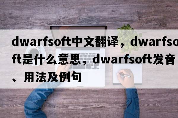 dwarfsoft中文翻譯，dwarfsoft是什么意思，dwarfsoft發(fā)音、用法及例句