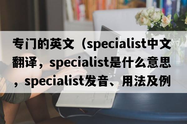 專(zhuān)門(mén)的英文（specialist中文翻譯，specialist是什么意思，specialist發(fā)音、用法及例句）