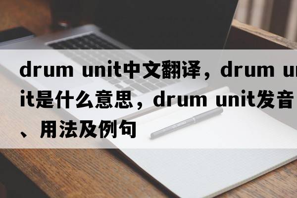 drum unit中文翻譯，drum unit是什么意思，drum unit發(fā)音、用法及例句