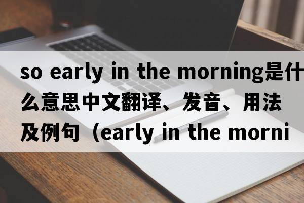 so early in the morning是什么意思中文翻譯、發(fā)音、用法及例句（early in the morning）