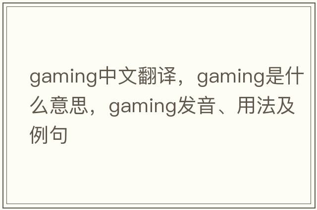 gaming中文翻譯，gaming是什么意思，gaming發(fā)音、用法及例句