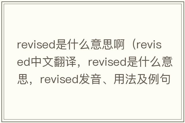 revised是什么意思?。╮evised中文翻譯，revised是什么意思，revised發(fā)音、用法及例句）
