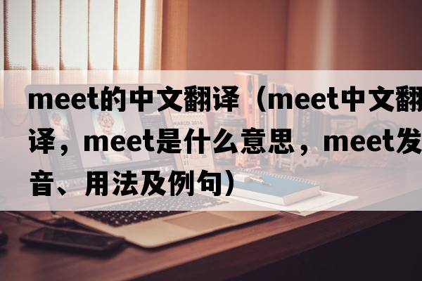 meet的中文翻譯（meet中文翻譯，meet是什么意思，meet發(fā)音、用法及例句）