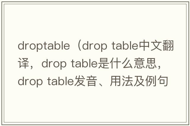 droptable（drop table中文翻譯，drop table是什么意思，drop table發(fā)音、用法及例句）