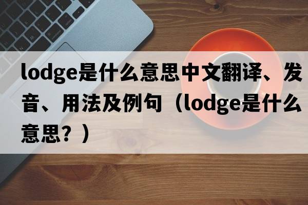 lodge是什么意思中文翻譯、發(fā)音、用法及例句（lodge是什么意思？）