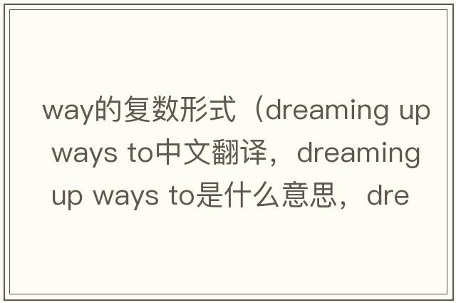 way的復數形式（dreaming up ways to中文翻譯，dreaming up ways to是什么意思，dreaming up ways to發(fā)音、用法及例句）