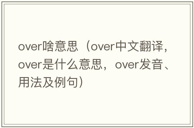 over啥意思（over中文翻譯，over是什么意思，over發(fā)音、用法及例句）