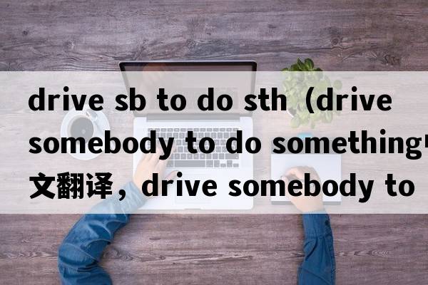 drive sb to do sth（drive somebody to do something中文翻譯，drive somebody to do something是什么意思，drive some
