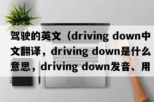 駕駛的英文（driving down中文翻譯，driving down是什么意思，driving down發(fā)音、用法及例句）