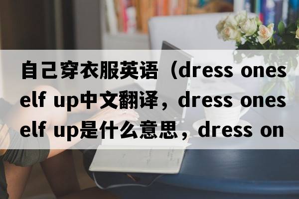 自己穿衣服英語(yǔ)（dress oneself up中文翻譯，dress oneself up是什么意思，dress oneself up發(fā)音、用法及例句）