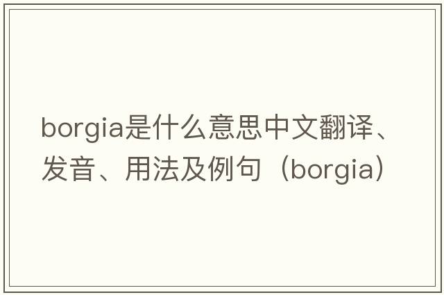 Borgia是什么意思中文翻譯、發(fā)音、用法及例句（borgia）