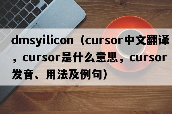 dmsyilicon（cursor中文翻譯，cursor是什么意思，cursor發(fā)音、用法及例句）