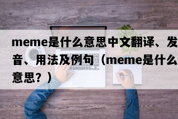 meme是什么意思中文翻譯、發(fā)音、用法及例句（Meme是什么意思？）