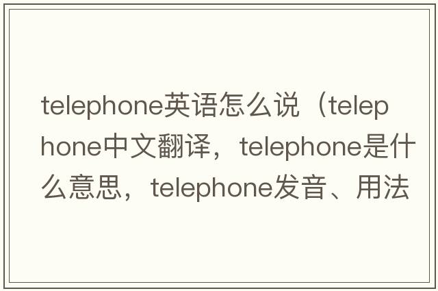 telephone英語(yǔ)怎么說(shuō)（telephone中文翻譯，telephone是什么意思，telephone發(fā)音、用法及例句）