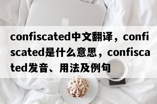 confiscated中文翻譯，confiscated是什么意思，confiscated發(fā)音、用法及例句