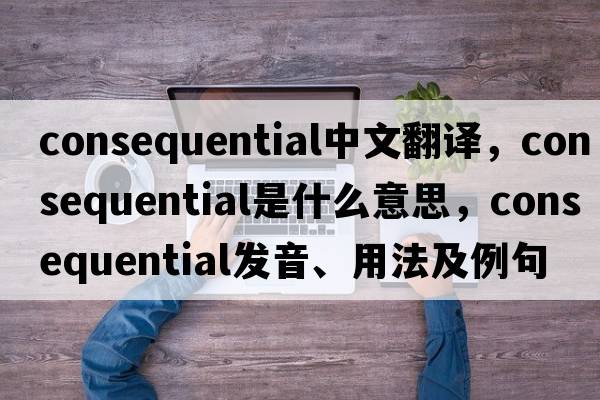 consequential中文翻譯，consequential是什么意思，consequential發(fā)音、用法及例句