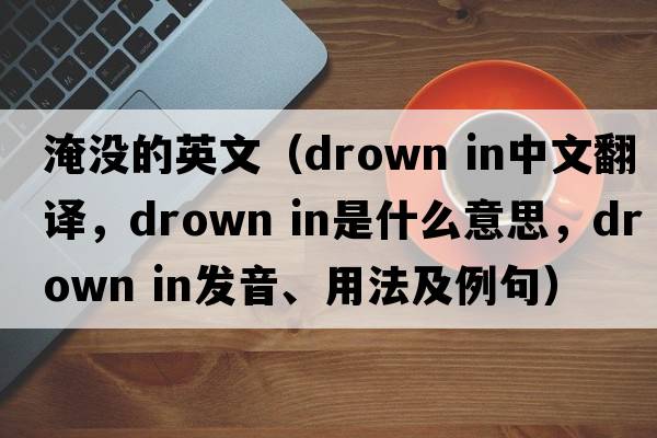 淹沒(méi)的英文（drown in中文翻譯，drown in是什么意思，drown in發(fā)音、用法及例句）