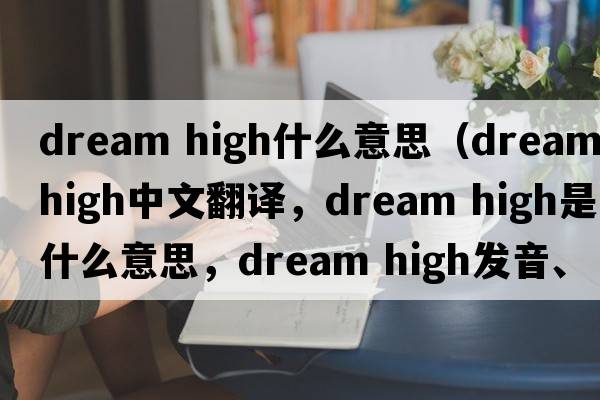 dream high什么意思（dream high中文翻譯，dream high是什么意思，dream high發(fā)音、用法及例句）