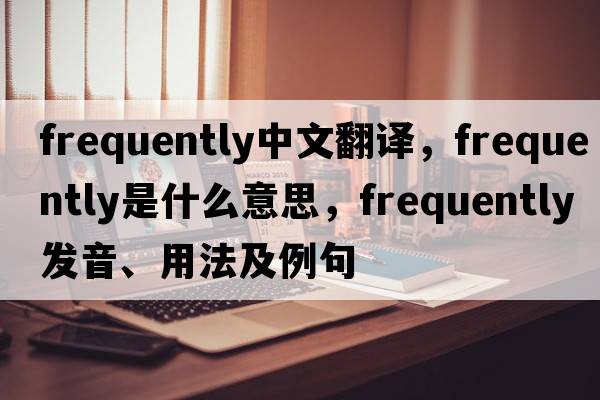 frequently中文翻譯，frequently是什么意思，frequently發(fā)音、用法及例句
