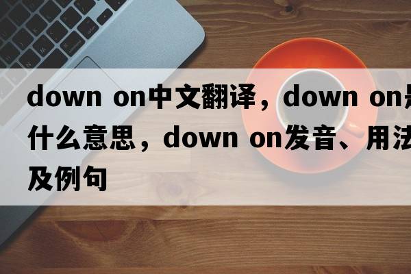 down on中文翻譯，down on是什么意思，down on發(fā)音、用法及例句