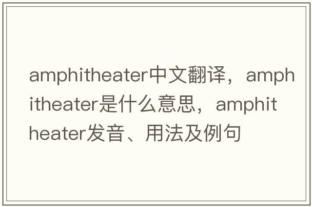 amphitheater中文翻譯，amphitheater是什么意思，amphitheater發(fā)音、用法及例句