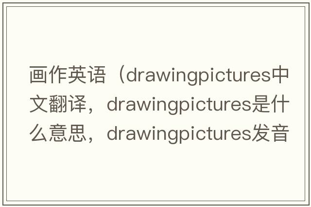 畫(huà)作英語(yǔ)（drawingpictures中文翻譯，drawingpictures是什么意思，drawingpictures發(fā)音、用法及例句）