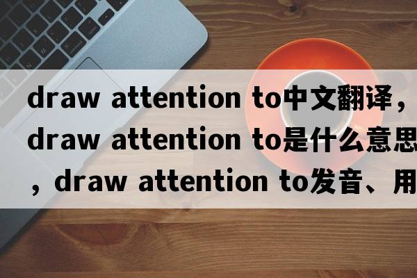 draw attention to中文翻譯，draw attention to是什么意思，draw attention to發(fā)音、用法及例句