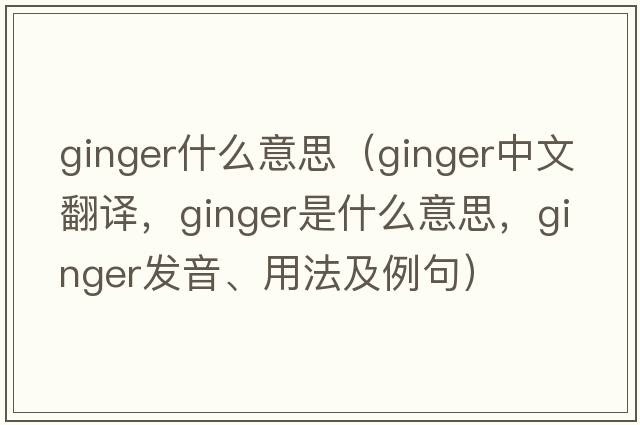 ginger什么意思（ginger中文翻譯，ginger是什么意思，ginger發(fā)音、用法及例句）