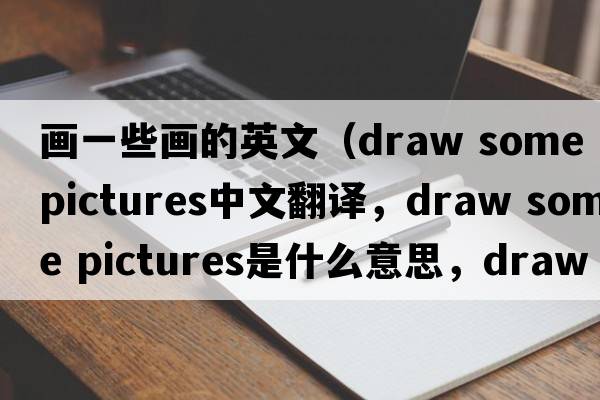 畫(huà)一些畫(huà)的英文（draw some pictures中文翻譯，draw some pictures是什么意思，draw some pictures發(fā)音、用法及例句）