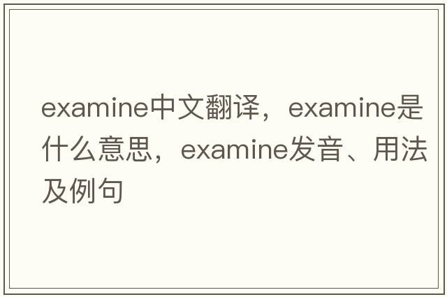 examine中文翻譯，examine是什么意思，examine發(fā)音、用法及例句