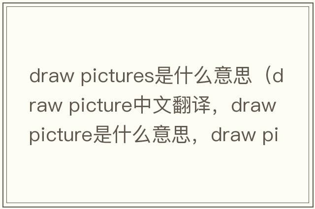 draw pictures是什么意思（draw picture中文翻譯，draw picture是什么意思，draw picture發(fā)音、用法及例句）