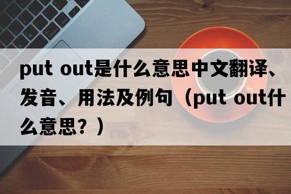 put out是什么意思中文翻譯、發(fā)音、用法及例句（put out什么意思？）