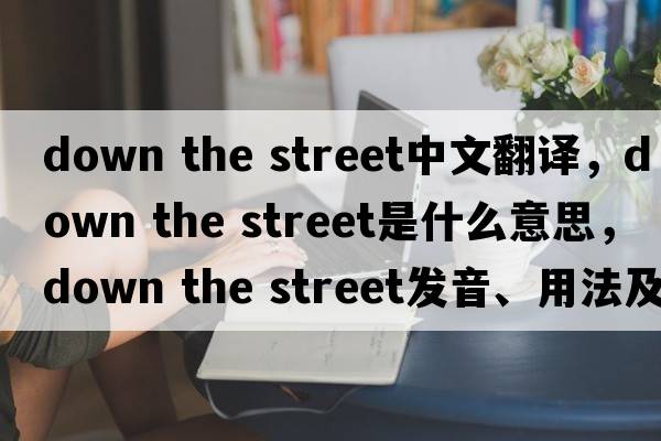down the street中文翻譯，down the street是什么意思，down the street發(fā)音、用法及例句