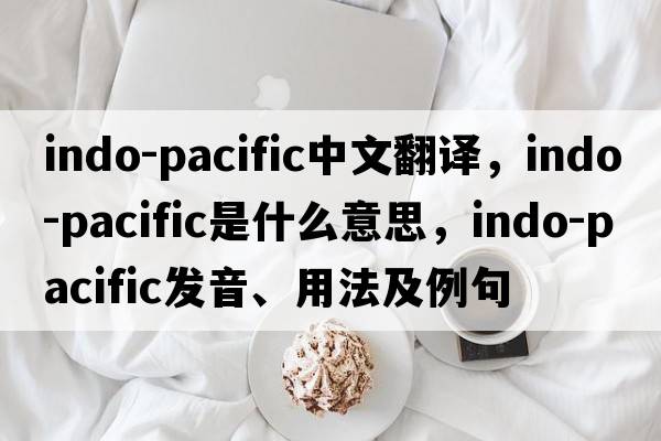 Indo-Pacific中文翻譯，Indo-Pacific是什么意思，Indo-Pacific發(fā)音、用法及例句