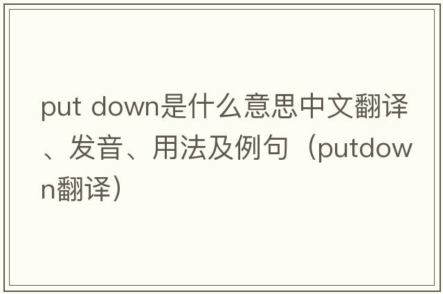 put down是什么意思中文翻譯、發(fā)音、用法及例句（putdown翻譯）