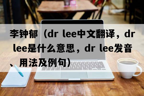 李鐘郁（dr lee中文翻譯，dr lee是什么意思，dr lee發(fā)音、用法及例句）