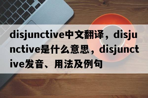 disjunctive中文翻譯，disjunctive是什么意思，disjunctive發(fā)音、用法及例句