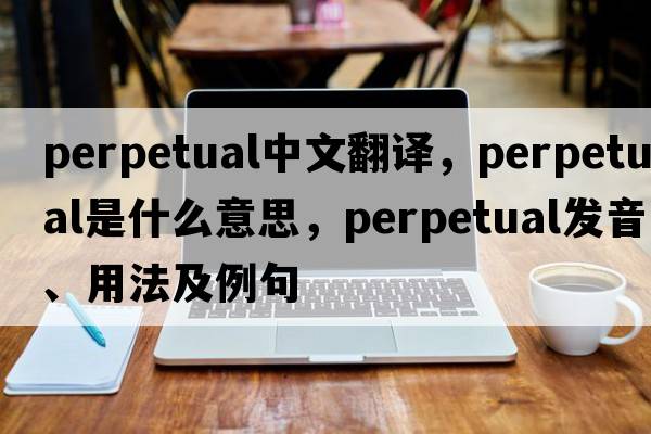 perpetual中文翻譯，perpetual是什么意思，perpetual發(fā)音、用法及例句