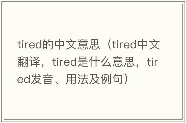 tired的中文意思（tired中文翻譯，tired是什么意思，tired發(fā)音、用法及例句）