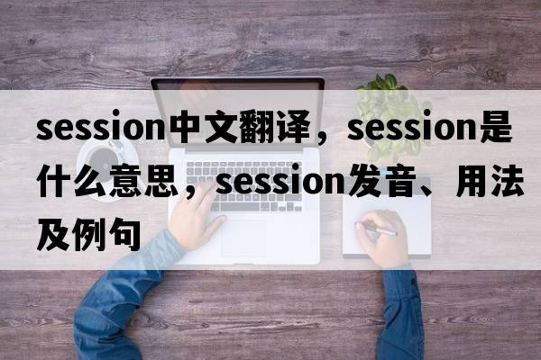 session中文翻譯，session是什么意思，session發(fā)音、用法及例句