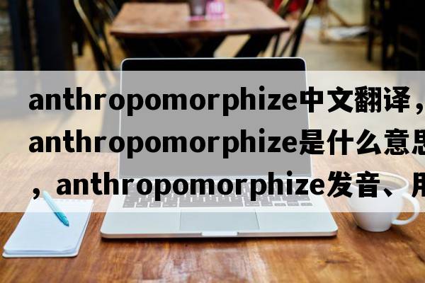anthropomorphize中文翻譯，anthropomorphize是什么意思，anthropomorphize發(fā)音、用法及例句