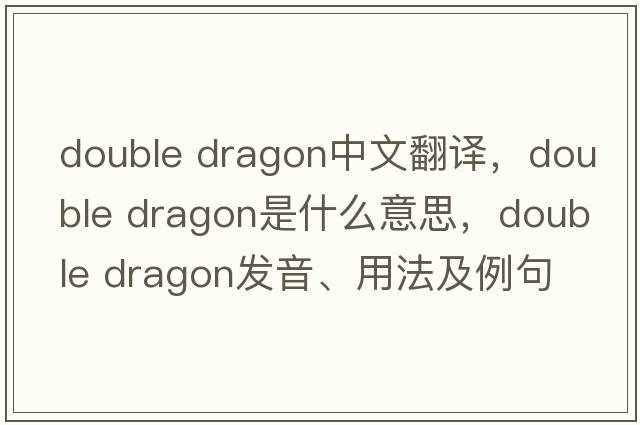 double dragon中文翻譯，double dragon是什么意思，double dragon發(fā)音、用法及例句