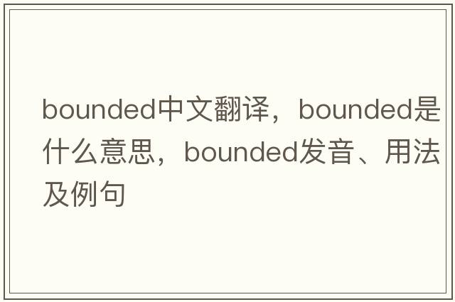 bounded中文翻譯，bounded是什么意思，bounded發(fā)音、用法及例句