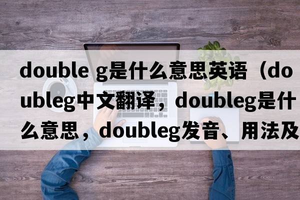 double g是什么意思英語(yǔ)（doubleg中文翻譯，doubleg是什么意思，doubleg發(fā)音、用法及例句）