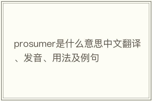 prosumer是什么意思中文翻譯、發(fā)音、用法及例句