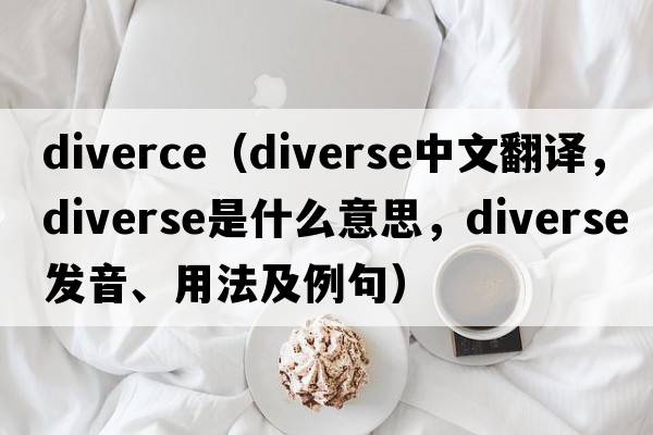 diverce（diverse中文翻譯，diverse是什么意思，diverse發(fā)音、用法及例句）