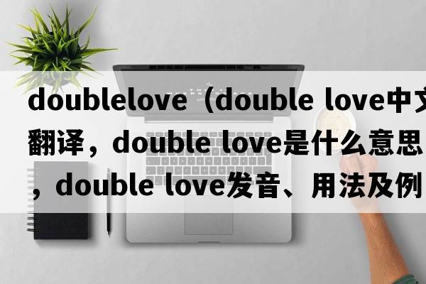doublelove（double love中文翻譯，double love是什么意思，double love發(fā)音、用法及例句）
